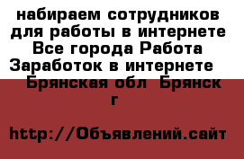 набираем сотрудников для работы в интернете - Все города Работа » Заработок в интернете   . Брянская обл.,Брянск г.